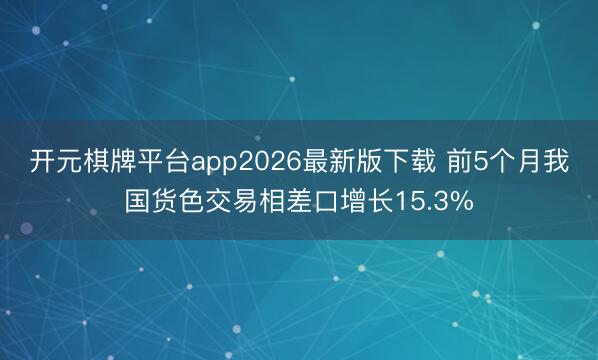 开元棋牌平台app2026最新版下载 前5个月我国货色交易相差口增长15.3%