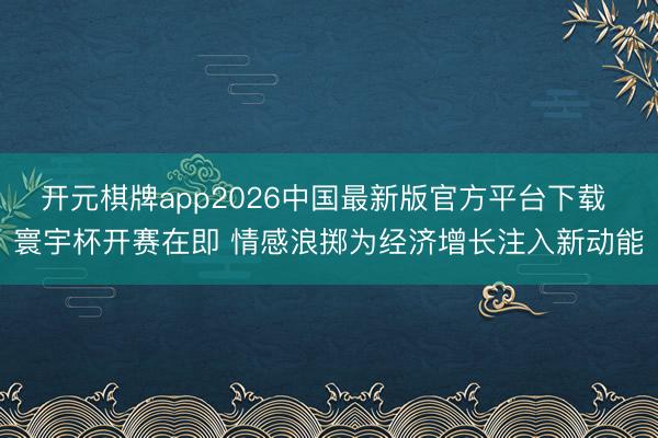 开元棋牌app2026中国最新版官方平台下载 寰宇杯开赛在即 情感浪掷为经济增长注入新动能
