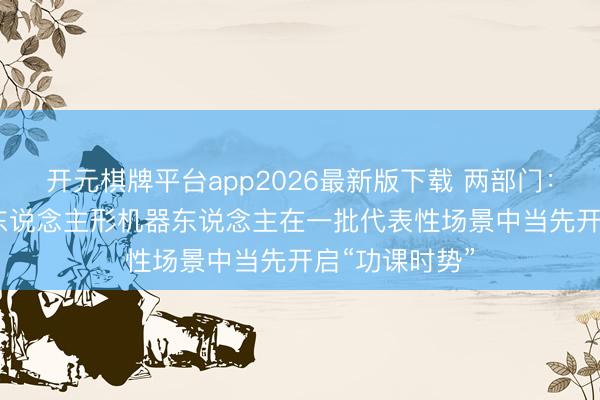开元棋牌平台app2026最新版下载 两部门:到2026年底东说念主形机器东说念主在一批代表性场景中当先开启“功课时势”