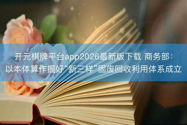 开元棋牌平台app2026最新版下载 商务部:以本体算作握好“新三样”固废回收利用体系成立