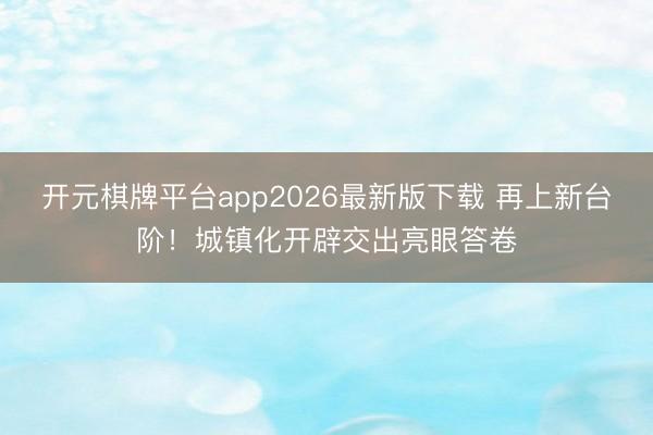 开元棋牌平台app2026最新版下载 再上新台阶！城镇化开辟交出亮眼答卷