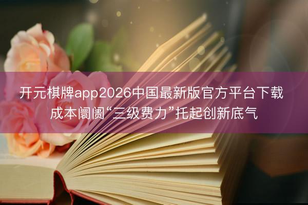 开元棋牌app2026中国最新版官方平台下载 成本阛阓“三级费力”托起创新底气