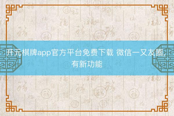 开元棋牌app官方平台免费下载 微信一又友圈， 有新功能