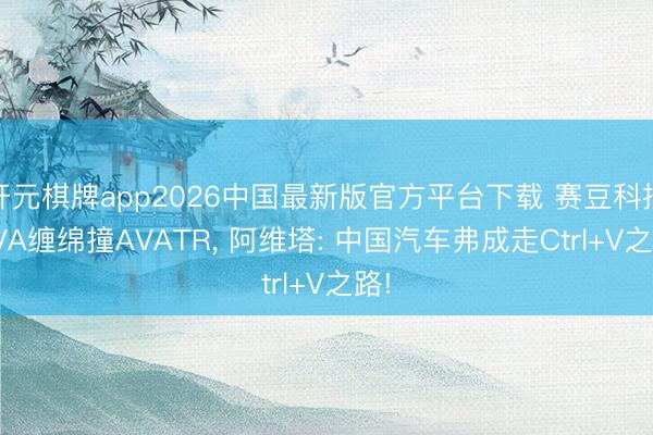 开元棋牌app2026中国最新版官方平台下载 赛豆科技AIVA缠绵撞AVATR， 阿维塔: 中国汽车弗成走Ctrl+V之路!