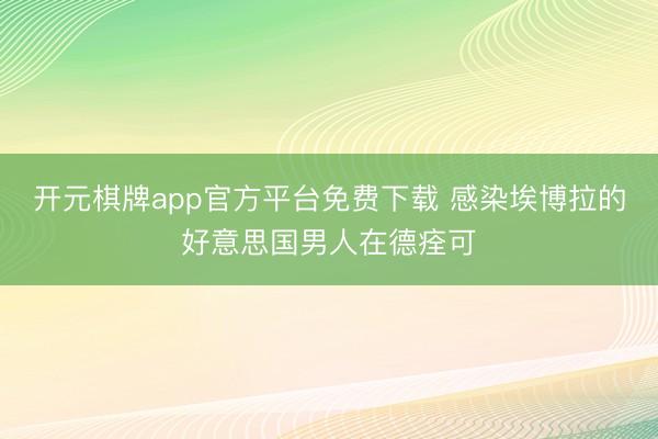 开元棋牌app官方平台免费下载 感染埃博拉的好意思国男人在德痊可
