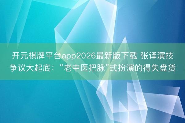 开元棋牌平台app2026最新版下载 张译演技争议大起底:“老中医把脉”式扮演的得失盘货