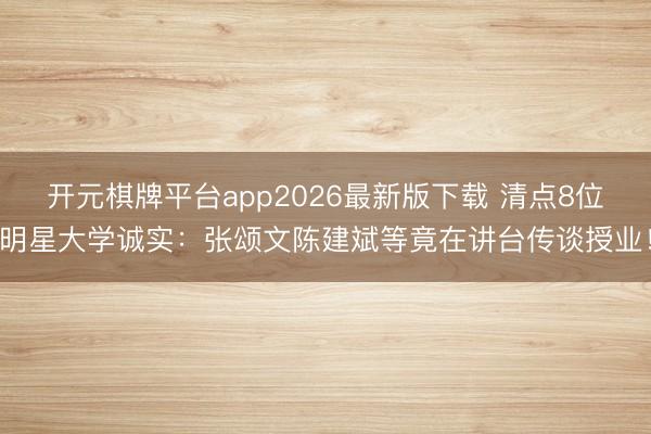 开元棋牌平台app2026最新版下载 清点8位明星大学诚实：张颂文陈建斌等竟在讲台传谈授业！