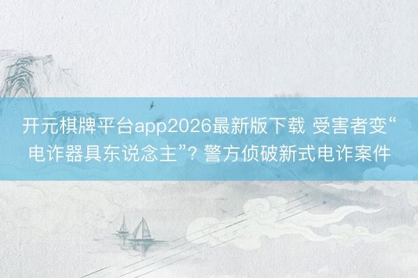 开元棋牌平台app2026最新版下载 受害者变“电诈器具东说念主”? 警方侦破新式电诈案件