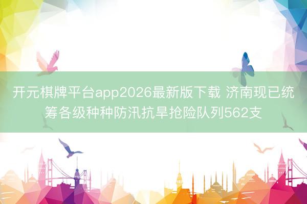 开元棋牌平台app2026最新版下载 济南现已统筹各级种种防汛抗旱抢险队列562支