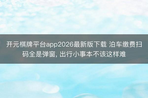 开元棋牌平台app2026最新版下载 泊车缴费扫码全是弹窗， 出行小事本不该这样难
