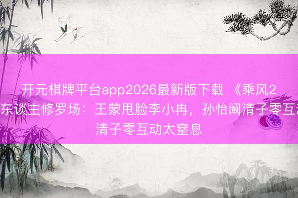 开元棋牌平台app2026最新版下载 《乘风2026》熟东谈主修罗场：王蒙甩脸李小冉，孙怡阚清子零互动太窒息
