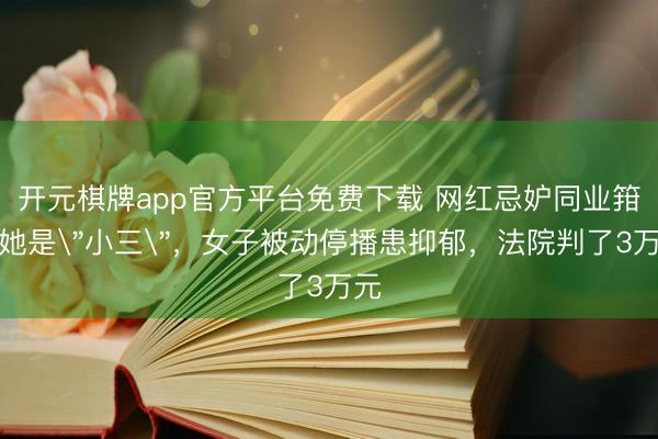 开元棋牌app官方平台免费下载 网红忌妒同业箝制她是