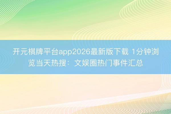 开元棋牌平台app2026最新版下载 1分钟浏览当天热搜：文娱圈热门事件汇总
