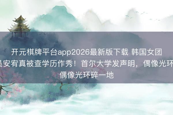 开元棋牌平台app2026最新版下载 韩国女团IVE成员安宥真被查学历作秀！首尔大学发声明，偶像光环碎一地