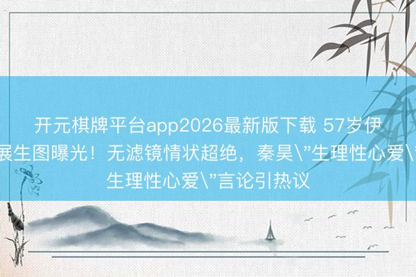 开元棋牌平台app2026最新版下载 57岁伊能静北京车展生图曝光！无滤镜情状超绝，秦昊