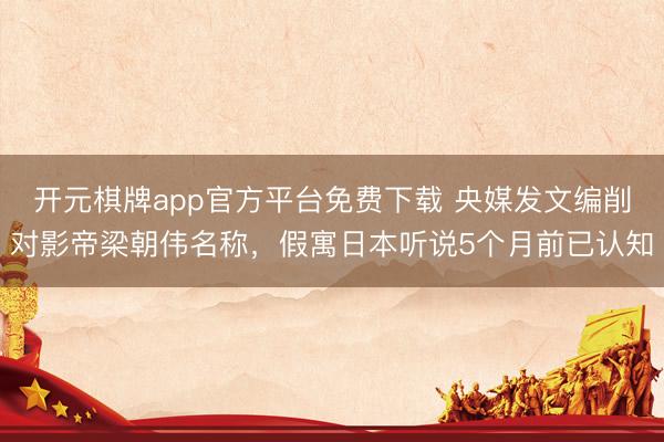 开元棋牌app官方平台免费下载 央媒发文编削对影帝梁朝伟名称，假寓日本听说5个月前已认知