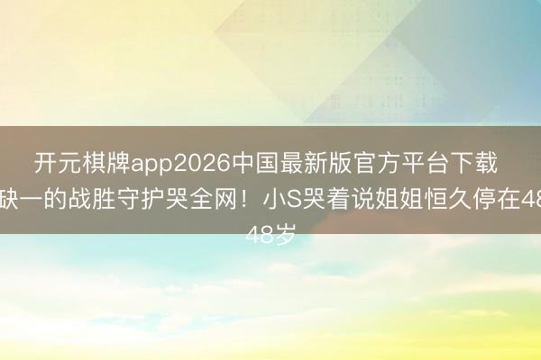 开元棋牌app2026中国最新版官方平台下载 三缺一的战胜守护哭全网！小S哭着说姐姐恒久停在48岁