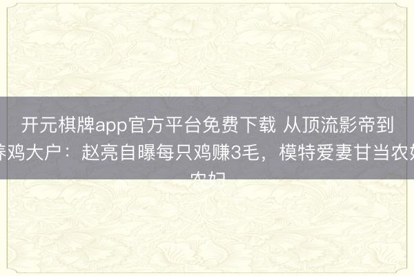 开元棋牌app官方平台免费下载 从顶流影帝到养鸡大户：赵亮自曝每只鸡赚3毛，模特爱妻甘当农妇
