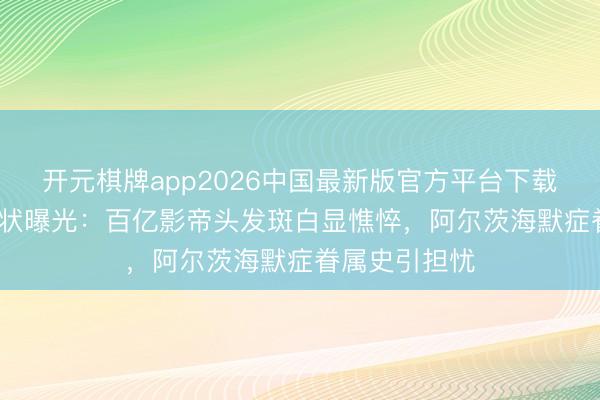 开元棋牌app2026中国最新版官方平台下载 51岁黄渤现状曝光：百亿影帝头发斑白显憔悴，阿尔茨海默症眷属史引担忧