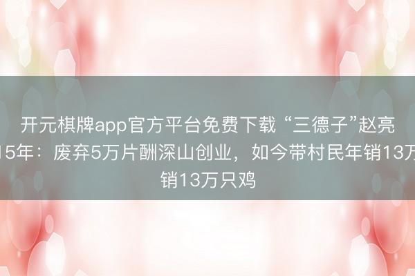 开元棋牌app官方平台免费下载 “三德子”赵亮养鸡15年：废弃5万片酬深山创业，如今带村民年销13万只鸡