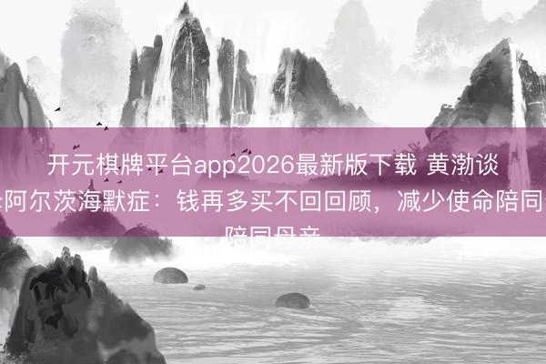 开元棋牌平台app2026最新版下载 黄渤谈父母阿尔茨海默症：钱再多买不回回顾，减少使命陪同母亲