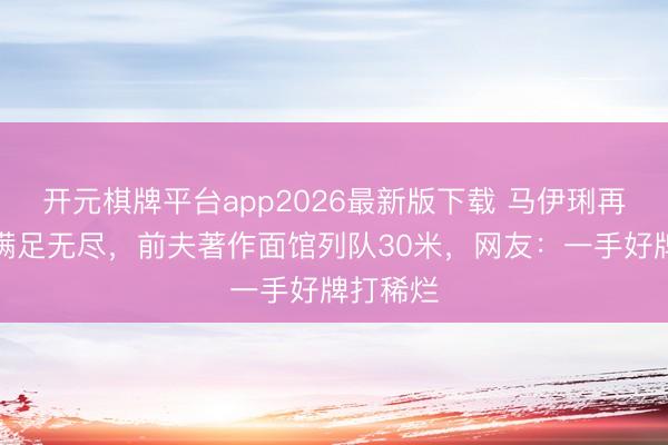 开元棋牌平台app2026最新版下载 马伊琍再获影后满足无尽，前夫著作面馆列队30米，网友：一手好牌打稀烂