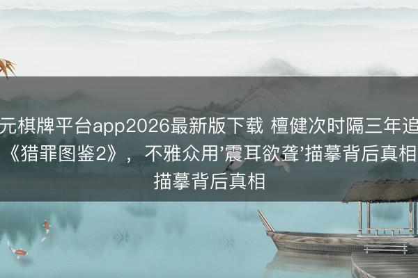 开元棋牌平台app2026最新版下载 檀健次时隔三年追忆《猎罪图鉴2》,不雅众用'震耳欲聋'描摹背后真相