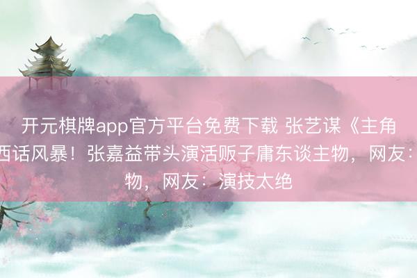开元棋牌app官方平台免费下载 张艺谋《主角》惊现陕西话风暴!张嘉益带头演活贩子庸东谈主物,网友:演技太绝