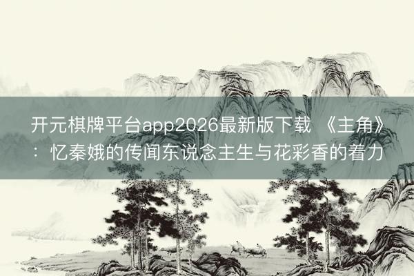 开元棋牌平台app2026最新版下载 《主角》：忆秦娥的传闻东说念主生与花彩香的着力