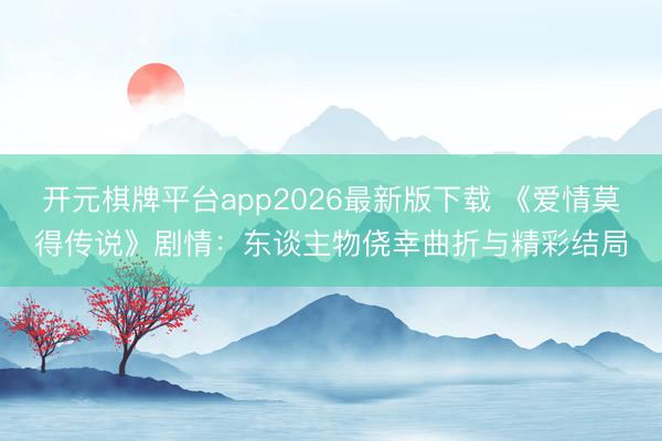 开元棋牌平台app2026最新版下载 《爱情莫得传说》剧情：东谈主物侥幸曲折与精彩结局