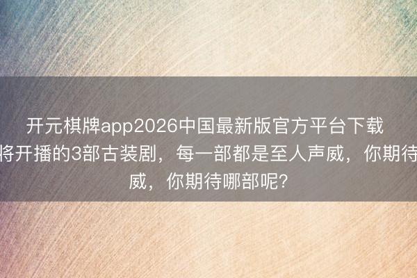 开元棋牌app2026中国最新版官方平台下载 2026行将开播的3部古装剧,每一部都是至人声威,你期待哪部呢?