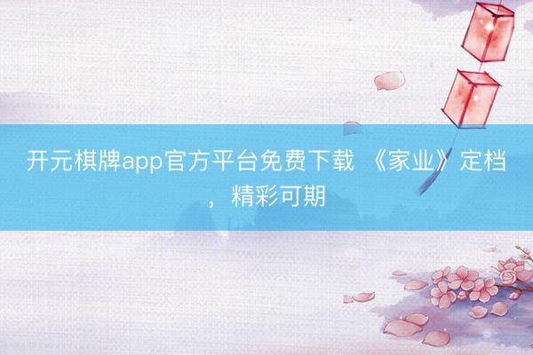 开元棋牌app官方平台免费下载 《家业》定档，精彩可期