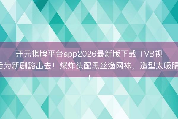 开元棋牌平台app2026最新版下载 TVB视后为新剧豁出去!爆炸头配黑丝渔网袜,造型太吸睛!