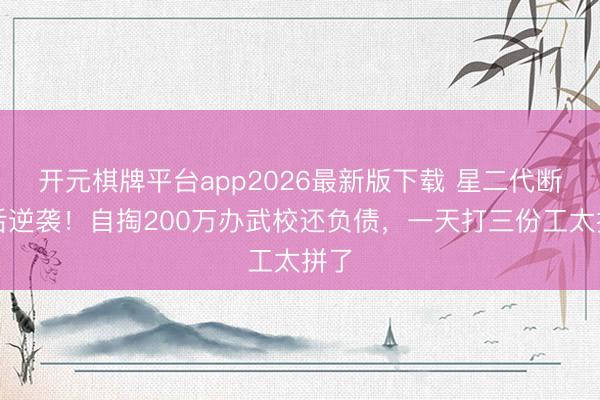 开元棋牌平台app2026最新版下载 星二代断供后逆袭！自掏200万办武校还负债，一天打三份工太拼了