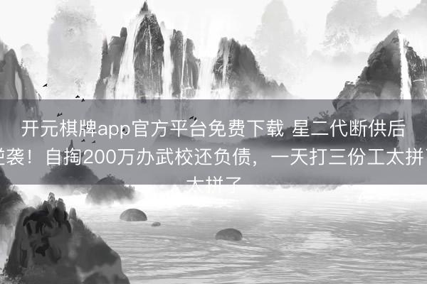 开元棋牌app官方平台免费下载 星二代断供后逆袭！自掏200万办武校还负债，一天打三份工太拼了