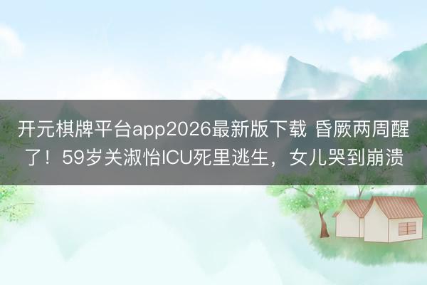 开元棋牌平台app2026最新版下载 昏厥两周醒了！59岁关淑怡ICU死里逃生，女儿哭到崩溃