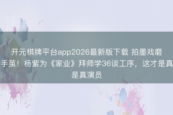 开元棋牌平台app2026最新版下载 拍墨戏磨出满手茧！杨紫为《家业》拜师学36谈工序，这才是真演员
