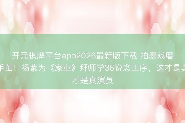 开元棋牌平台app2026最新版下载 拍墨戏磨出满手茧！杨紫为《家业》拜师学36说念工序，这才是真演员