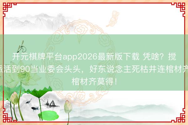 开元棋牌平台app2026最新版下载 凭啥?搅局邪派活到90当业委会头头,好东说念主死枯井连棺材齐莫得!