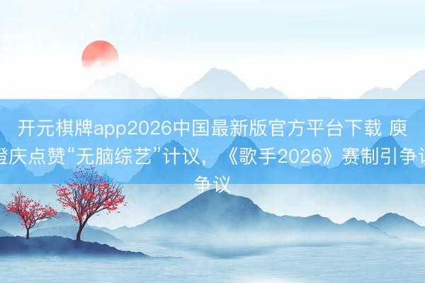 开元棋牌app2026中国最新版官方平台下载 庾澄庆点赞“无脑综艺”计议，《歌手2026》赛制引争议