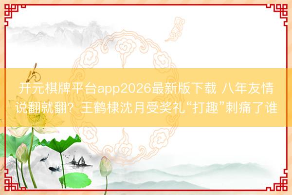 开元棋牌平台app2026最新版下载 八年友情说翻就翻？王鹤棣沈月受奖礼“打趣”刺痛了谁