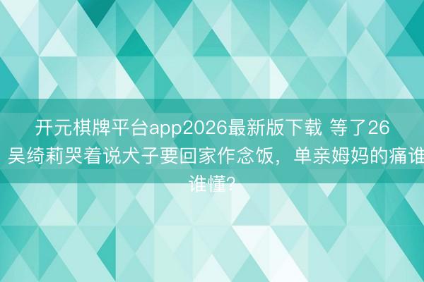 开元棋牌平台app2026最新版下载 等了26年!吴绮莉哭着说犬子要回家作念饭,单亲姆妈的痛谁懂?