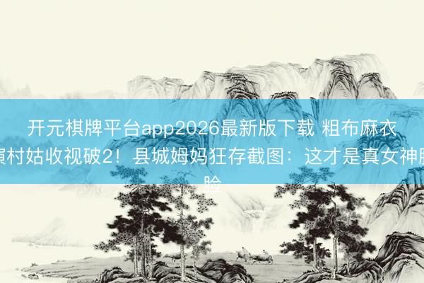 开元棋牌平台app2026最新版下载 粗布麻衣演村姑收视破2！县城姆妈狂存截图：这才是真女神脸