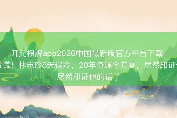 开元棋牌app2026中国最新版官方平台下载 王晶没撒谎！林志玲8天遇冷，20年资源全归零，尽然印证他的话了