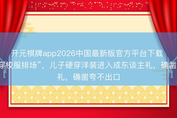 开元棋牌app2026中国最新版官方平台下载 “还不如穿校服排场”，儿子硬穿洋装进入成东谈主礼，确凿夸不出口