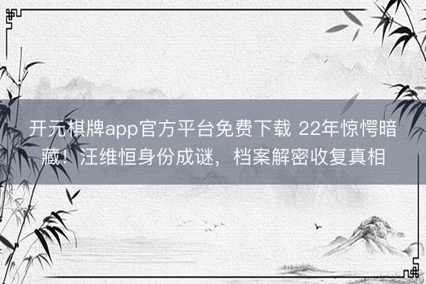 开元棋牌app官方平台免费下载 22年惊愕暗藏！汪维恒身份成谜，档案解密收复真相