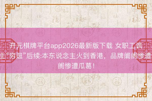 开元棋牌平台app2026最新版下载 女职工讽刺顾主“穷逛”后续:本东说念主火到香港，品牌阛阓惨遭瓜葛！