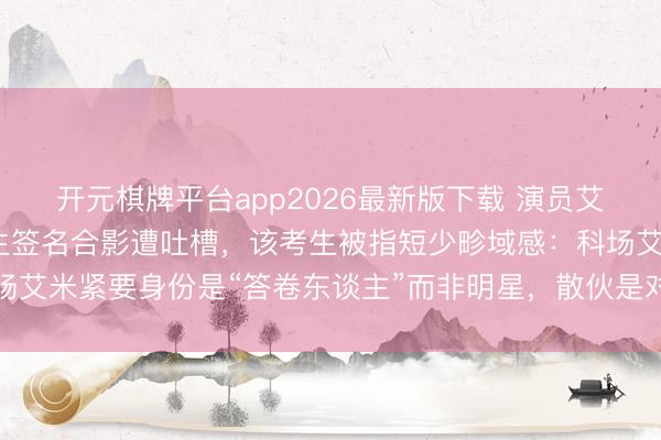 开元棋牌平台app2026最新版下载 演员艾米干预高考婉拒同场考生签名合影遭吐槽，该考生被指短少畛域感：科场艾米紧要身份是“答卷东谈主”而非明星，散伙是对他东谈主对我方负责