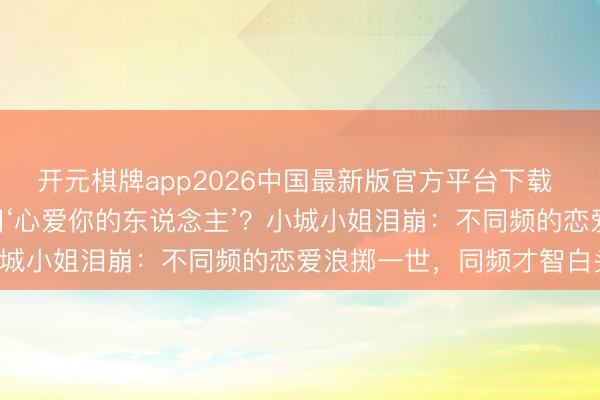 开元棋牌app2026中国最新版官方平台下载 选‘心爱的东说念主’照旧‘心爱你的东说念主’？小城小姐泪崩：不同频的恋爱浪掷一世，同频才智白头！