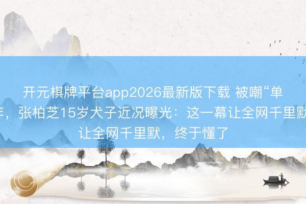 开元棋牌平台app2026最新版下载 被嘲“单亲姆妈”多年，张柏芝15岁犬子近况曝光：这一幕让全网千里默，终于懂了